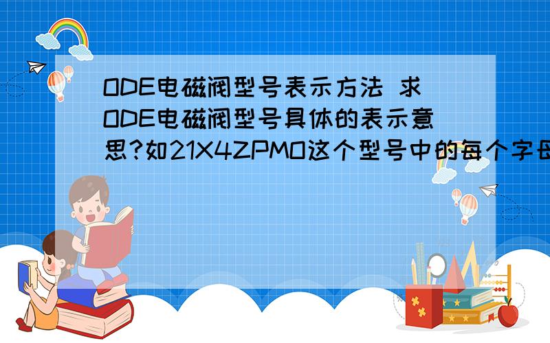 ODE电磁阀型号表示方法 求ODE电磁阀型号具体的表示意思?如21X4ZPMO这个型号中的每个字母及数字表示什么意