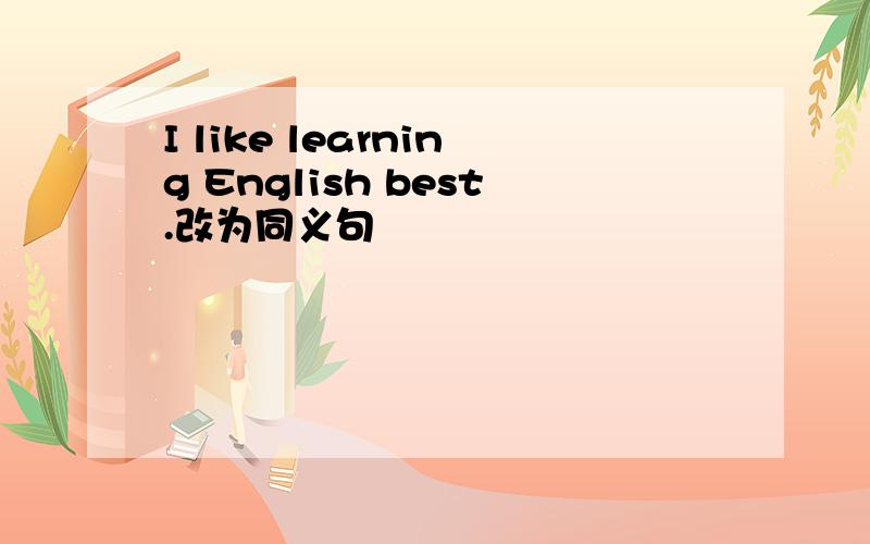 I like learning English best.改为同义句