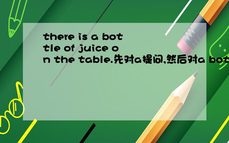 there is a bottle of juice on the table.先对a提问,然后对a bottle of 对括号内的提问.