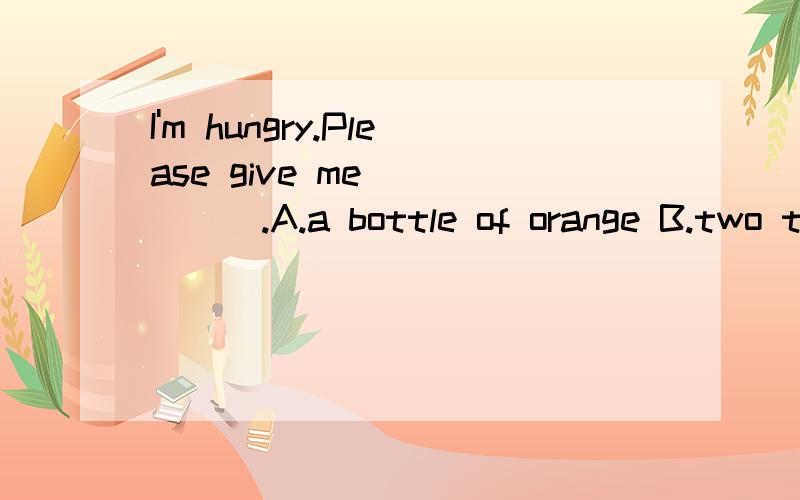 I'm hungry.Please give me _____.A.a bottle of orange B.two turkey sandwiches C.some honey