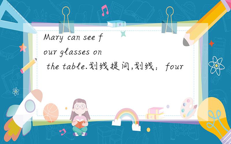 Mary can see four glasses on the table.划线提问,划线：four