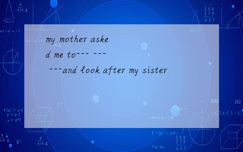 my mother asked me to--- --- ---and look after my sister