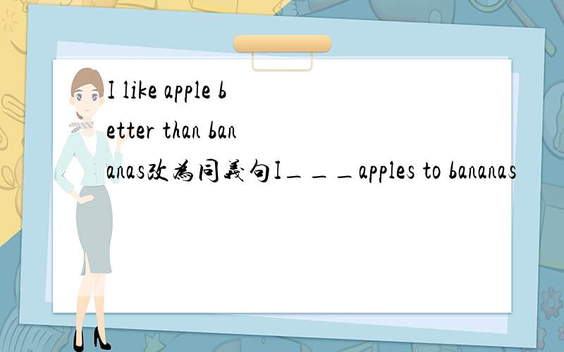 I like apple better than bananas改为同义句I___apples to bananas