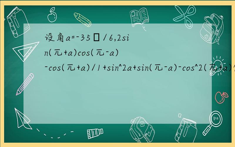 设角a=-35π/6,2sin(兀+a)cos(兀-a)-cos(兀+a)/1+sin^2a+sin(兀-a)-cos^2(兀+a)值等于