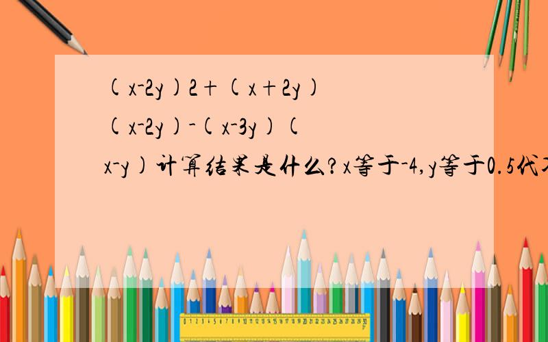 (x-2y)2+(x+2y)(x-2y)-(x-3y)(x-y)计算结果是什么?x等于-4,y等于0.5代入后是多少第一个括号后的2是平方意