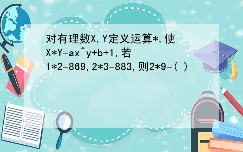 对有理数X,Y定义运算*,使X*Y=ax^y+b+1,若1*2=869,2*3=883,则2*9=( )