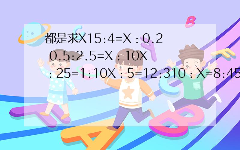 都是求X15:4=X：0.2 0.5:2.5=X：10X：25=1:10X：5=12:310：X=8:4512:6=4：X14：X=7:4X:8=4：17：X=0.14：28：4=24：X1:4=x:8x:15=6:5x:16=3:840:x=8:35:4+x:128:x=1:2x:5==10:60.8:0.6+4:x6;2=3;x4:5=6:x5:x=10:33:4=x:10