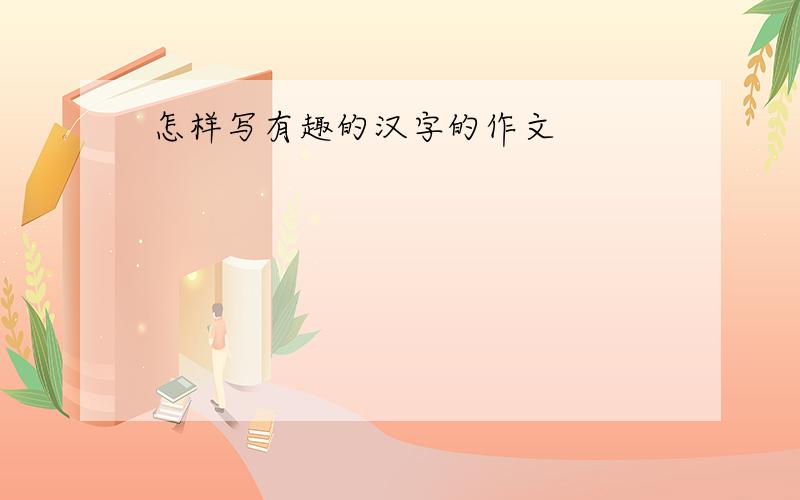 怎样写有趣的汉字的作文