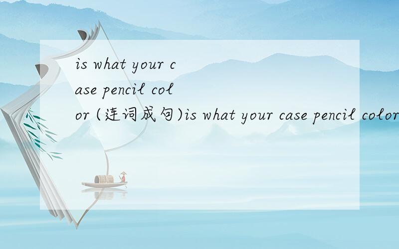 is what your case pencil color (连词成句)is what your case pencil color (连词成句)is what your case pencil color (连词成句)