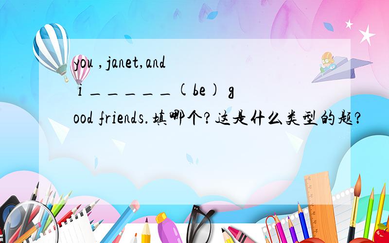 you ,janet,and i _____(be) good friends.填哪个?这是什么类型的题?