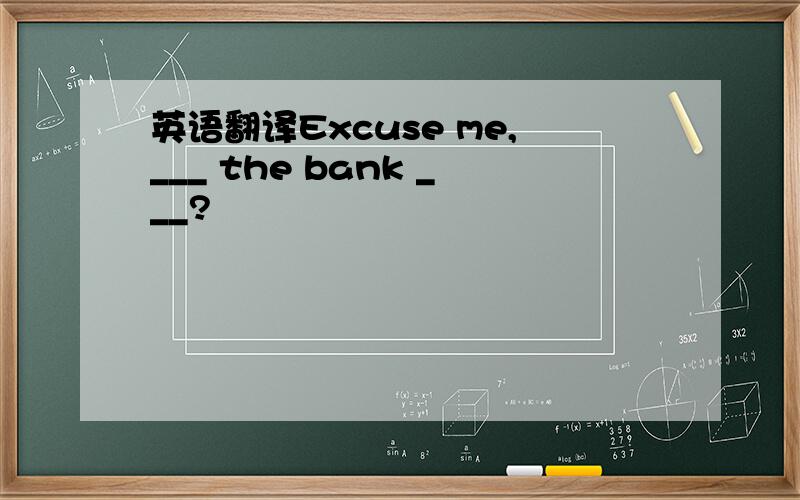 英语翻译Excuse me,___ the bank ___?