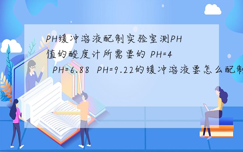 PH缓冲溶液配制实验室测PH值的酸度计所需要的 PH=4  PH=6.88  PH=9.22的缓冲溶液要怎么配制?或哪里定制