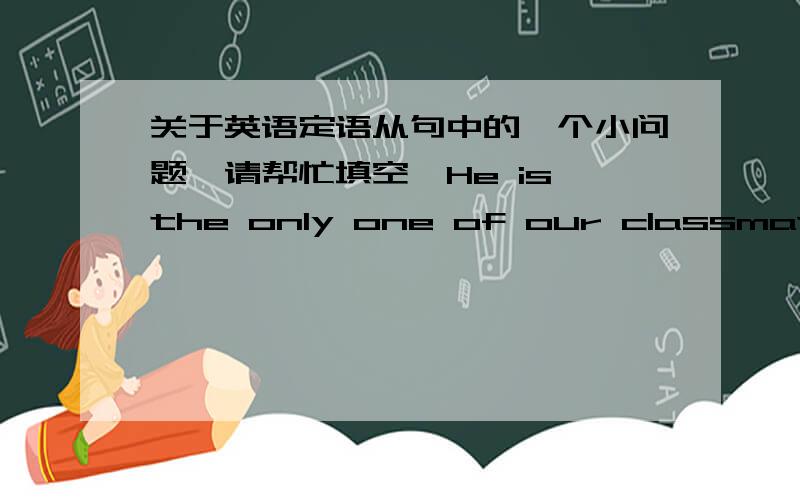 关于英语定语从句中的一个小问题,请帮忙填空,He is the only one of our classmates who ____been to Shanghai .He is the one of our classmates who____been to Shanghai.He is one of our classmates who ___been to Shanghai.