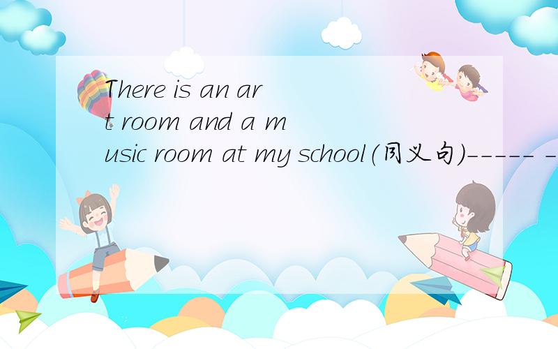 There is an art room and a music room at my school（同义句）----- ----- ------ an art room and a music room