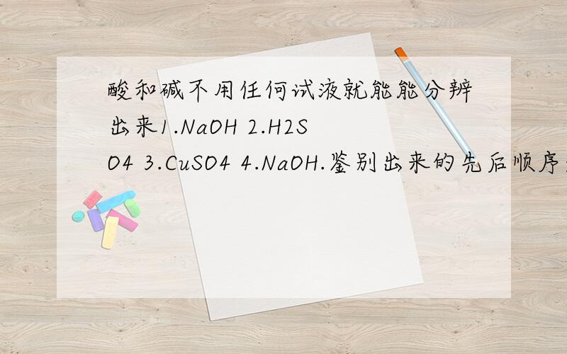酸和碱不用任何试液就能能分辨出来1.NaOH 2.H2SO4 3.CuSO4 4.NaOH.鉴别出来的先后顺序是?A.1234 B.2134 C.3214 D.31241.NaOH 2.H2SO4 3.CuSO4 4.NaCL