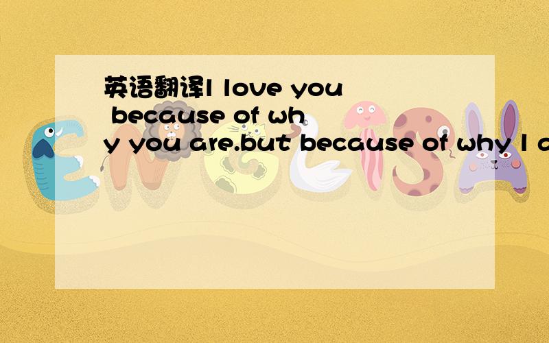 英语翻译l love you because of why you are.but because of why l am when l am wcch you