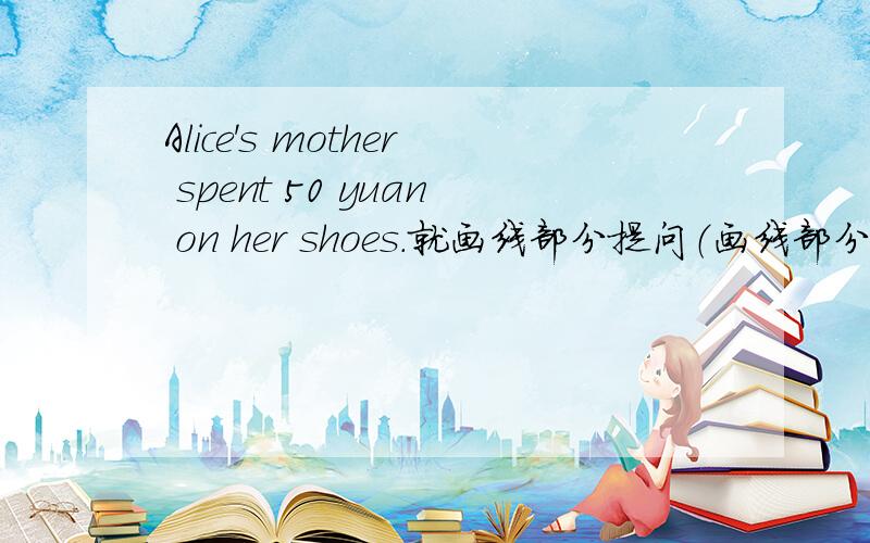 Alice's mother spent 50 yuan on her shoes.就画线部分提问（画线部分为：her shoes）