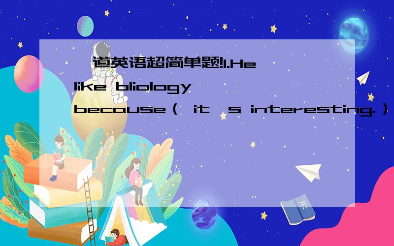 一道英语超简单题!1.He like bliology because（ it's interesting.）（对括号部分提问）（ ）（ ）he（ ）biology?2.人们通常何时吃饭?（翻译成中文）（ ）（ ）people usually（ ）（