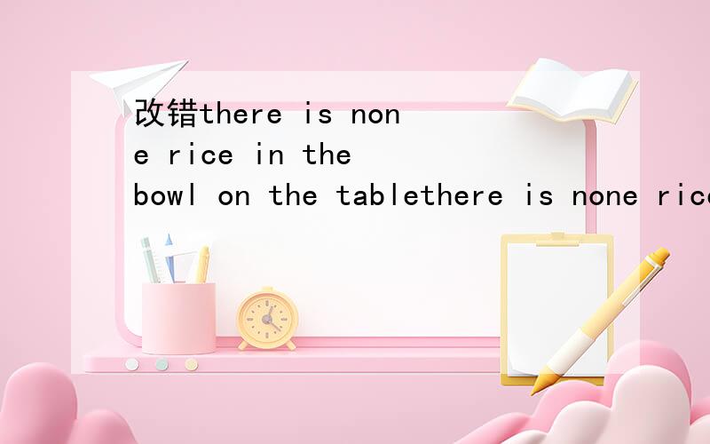 改错there is none rice in the bowl on the tablethere is none rice in the bowl on the tablethe student have the really good time at the party