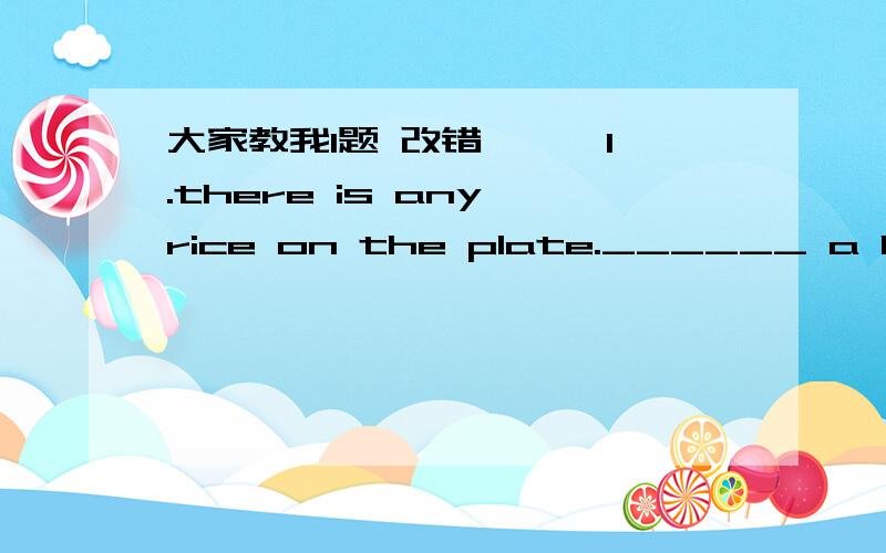 大家教我1题 改错 【 】1.there is any rice on the plate.______ a b c d