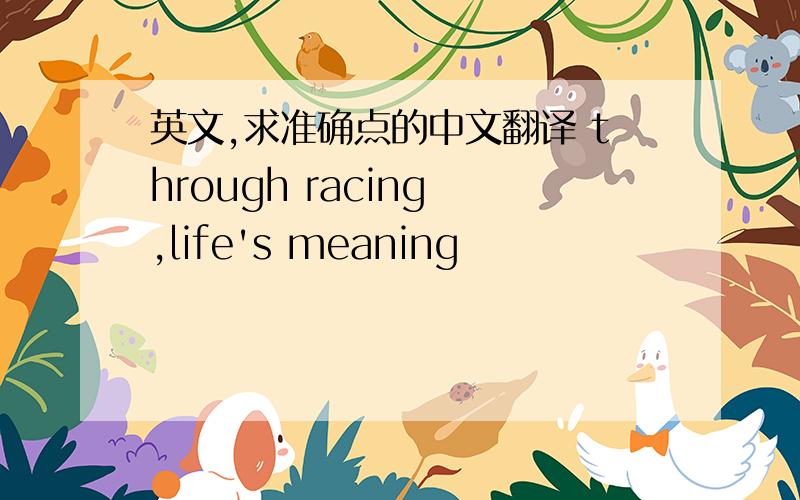 英文,求准确点的中文翻译 through racing ,life's meaning
