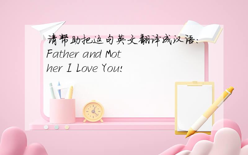 请帮助把这句英文翻译成汉语:Father and Mother I Love You!