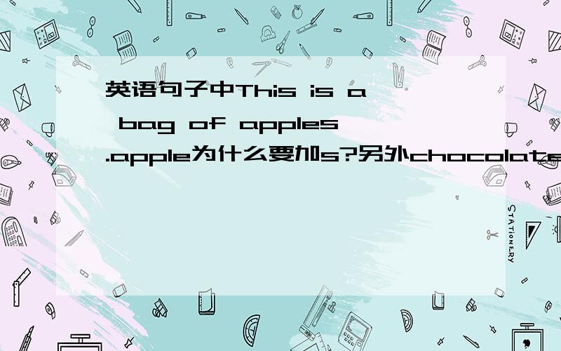英语句子中This is a bag of apples.apple为什么要加s?另外chocolate是可数名词还是不可数名词?为什么有一些在量词后不用复数有一些要.就如这里apple为什么就要加s.