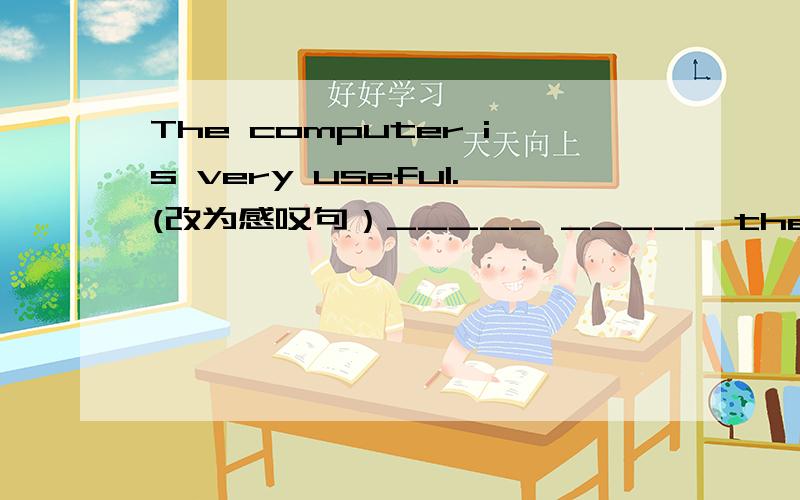 The computer is very useful.(改为感叹句）_____ _____ the computer is!