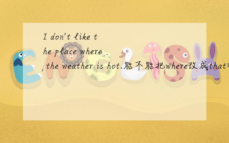 I don't like the place where the weather is hot.能不能把where改成that呀?为啥这句不是状语从句内?