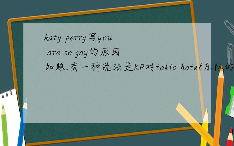 katy perry写you are so gay的原因如题.有一种说法是KP对tokio hotel乐队的不满?