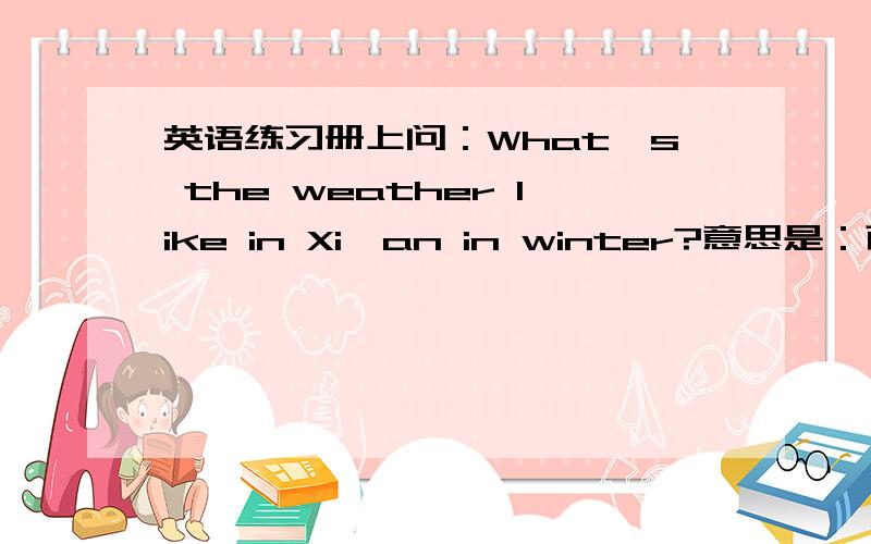 英语练习册上问：What's the weather like in Xi'an in winter?意思是：西安冬天一般什么天气?那用英语怎样解答?