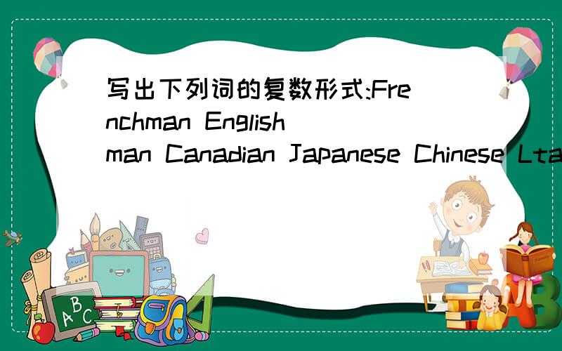写出下列词的复数形式:Frenchman Englishman Canadian Japanese Chinese Ltalian American German 总结