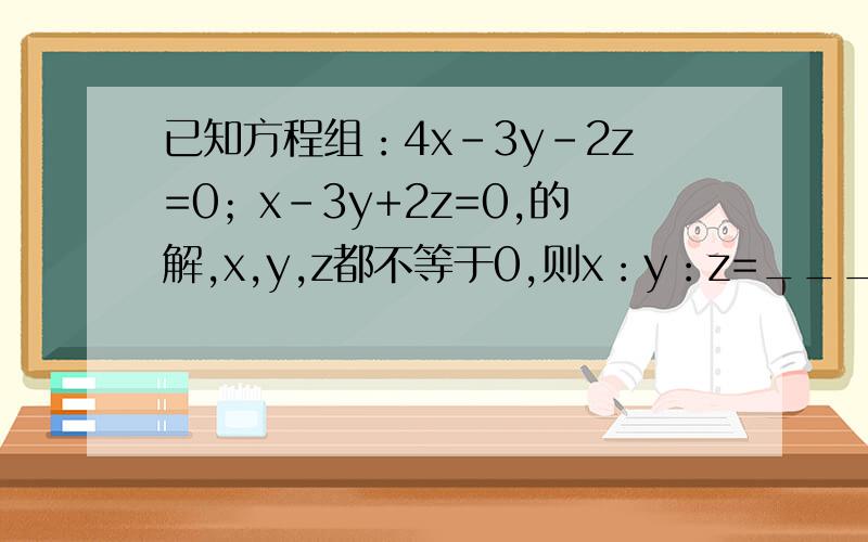 已知方程组：4x-3y-2z=0；x-3y+2z=0,的解,x,y,z都不等于0,则x：y：z=_______