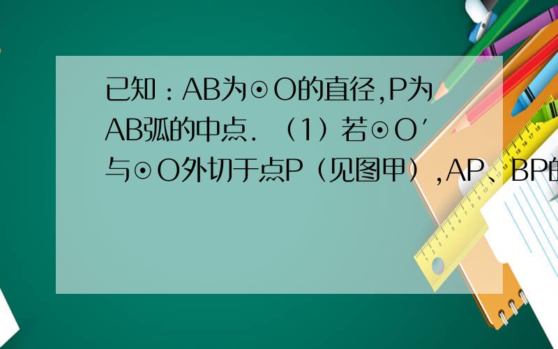 已知：AB为⊙O的直径,P为AB弧的中点．（1）若⊙O′与⊙O外切于点P（见图甲）,AP、BP的延长线分别交⊙O′于点C、D,连接CD,则△PCD是 三角形；?（2）若⊙O′与⊙O相交于点P、Q（见图乙）,连接AQ