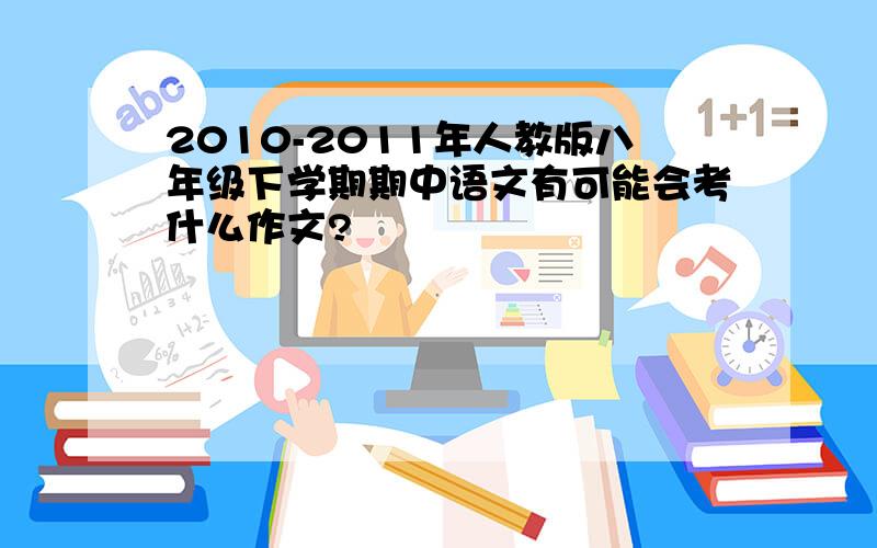 2010-2011年人教版八年级下学期期中语文有可能会考什么作文?
