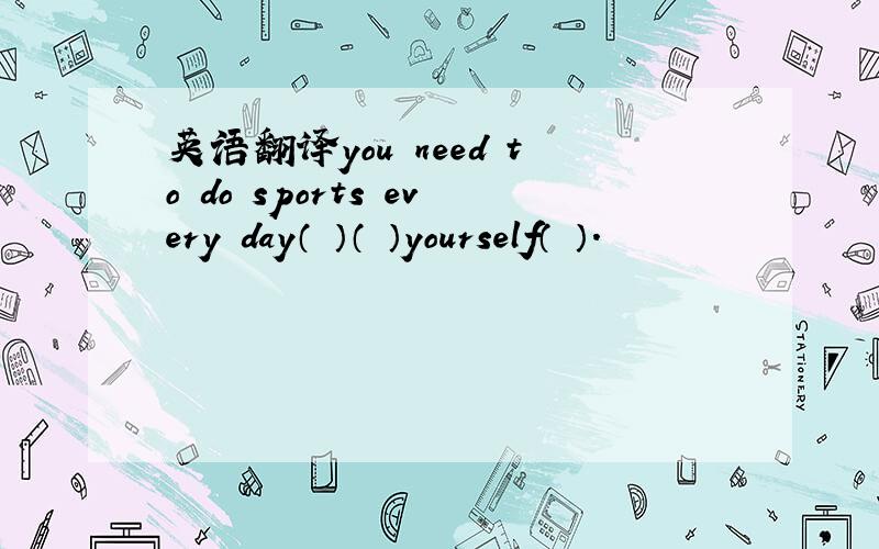 英语翻译you need to do sports every day（ ）（ ）yourself（ ）.