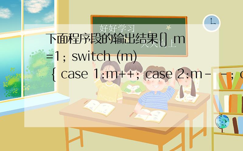 下面程序段的输出结果[] m=1; switch (m) { case 1:m++; case 2:m- -; case 3:m++;} printf(“%d”,m);