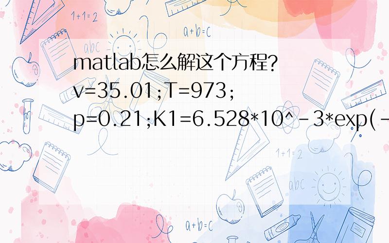 matlab怎么解这个方程?v=35.01;T=973;p=0.21;K1=6.528*10^-3*exp(-149000/(8.314*T));K2=5*10^-3*exp(-150000/(8.314*T));K3=10^-3*exp(-210000/(8.314*T));K4=3.24*10^-8*exp(-1371.3/T);a=K1*p^0.5;b=K2*p^0.5;c=K3^2*p^1.5;d=K4*p^0.5;x=solve('2/v*x/(x^2+a)