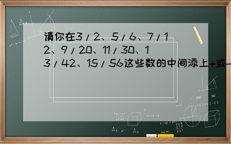 请你在3/2、5/6、7/12、9/20、11/30、13/42、15/56这些数的中间添上+或-,使算式的结果等于一又八分之一.3/2=2+1/1*2=1/1+1/2 5/6=3+2/2*3=1/2+1/37/12=4+3/3*4=1/3+1/4……