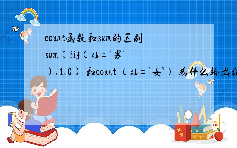 count函数和sum的区别sum(iif(xb='男'),1,0) 和count （xb='女'） 为什么输出结果不同,为什么后一个输出的结果和count（*） 的结果相同?