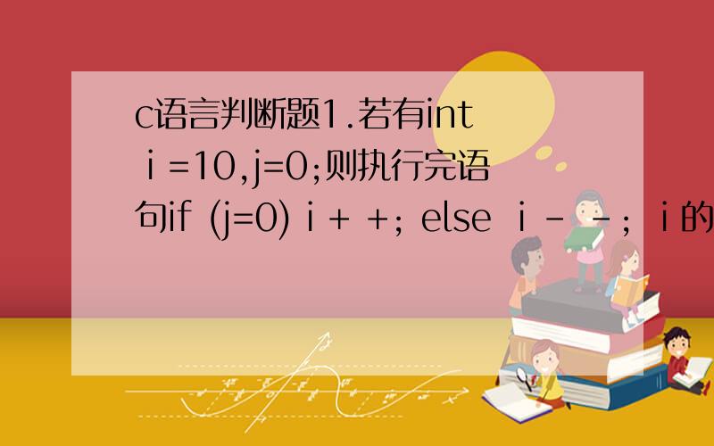 c语言判断题1.若有int ⅰ=10,j=0;则执行完语句if (j=0)ⅰ+ +; else ⅰ- -; ⅰ的值为11.2.若 a=3,b=2,c=1 则关系表达式
