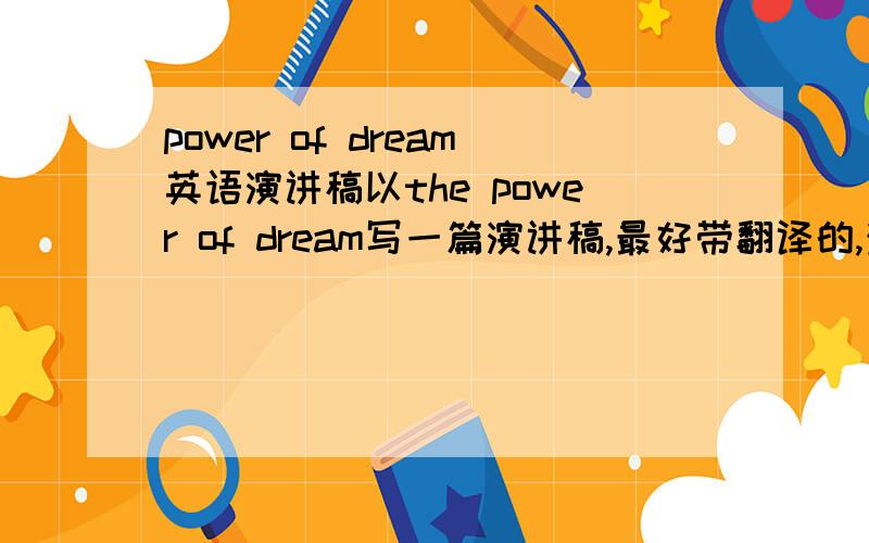 power of dream英语演讲稿以the power of dream写一篇演讲稿,最好带翻译的,注：我要参加希望英语用的,3分钟以内,好的追加分100~