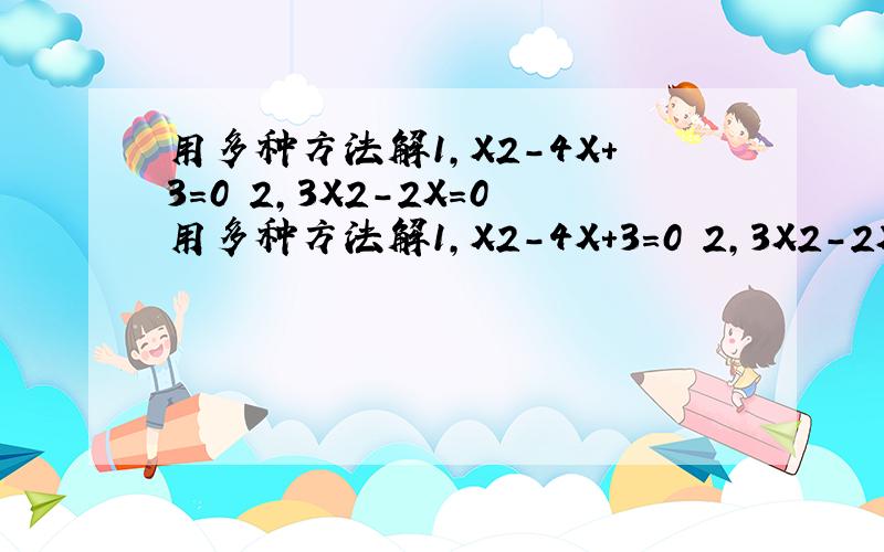 用多种方法解1,X2-4X+3=0 2,3X2-2X=0用多种方法解1,X2-4X+3=0 2,3X2-2X=0 3,(2X-3)2-2X+3=0 4,(2X-3)2=9(2X+3)2