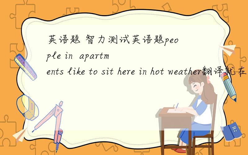 英语题 智力测试英语题people in  apartments like to sit here in hot weather翻译就在公寓的人喜欢坐在炎热的天气急,作业来的