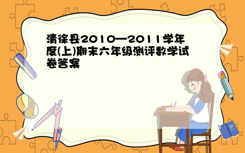 清徐县2010—2011学年度(上)期末六年级测评数学试卷答案