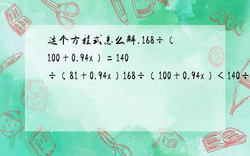 这个方程式怎么解.168÷（100+0.94x）=140÷（81+0.94x）168÷（100+0.94x）＜140÷（81+0.94x）168÷（100+0.94x）＞140÷（81+0.94x）168÷（100+0.94x）≤140÷（81+0.94x）168÷（100+0.94x）≥140÷（81+0.94x）