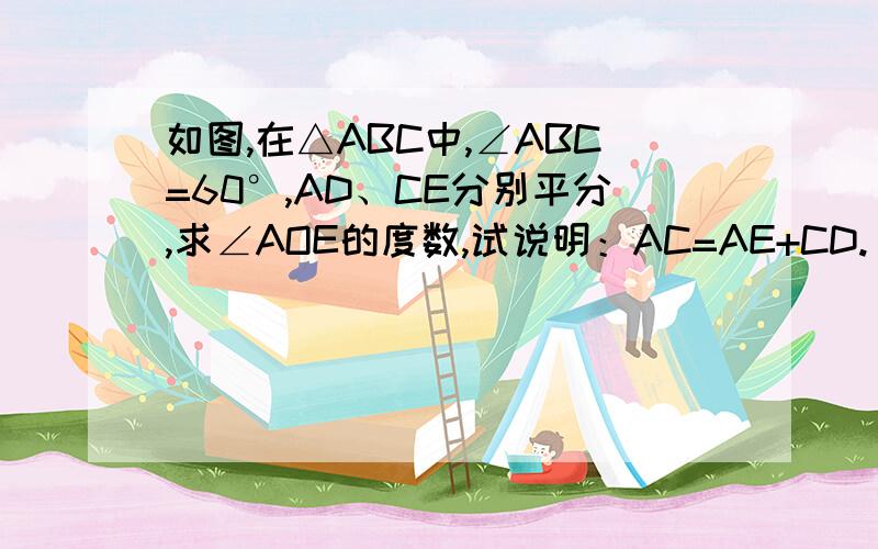 如图,在△ABC中,∠ABC=60°,AD、CE分别平分,求∠AOE的度数,试说明：AC=AE+CD.