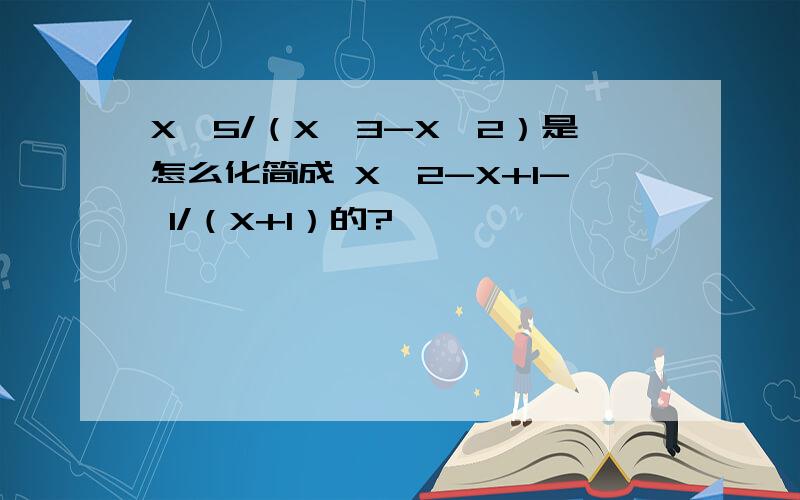 X∧5/（X∧3-X∧2）是怎么化简成 X∧2-X+1- 1/（X+1）的?