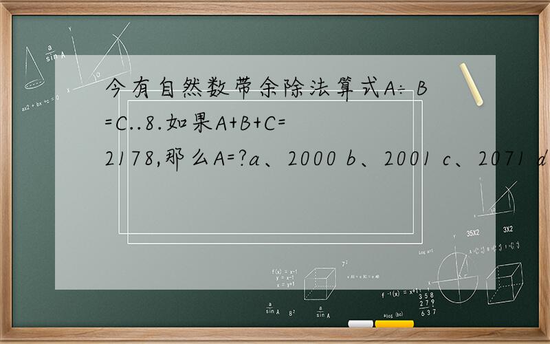 今有自然数带余除法算式A÷B=C..8.如果A+B+C=2178,那么A=?a、2000 b、2001 c、2071 d、2100