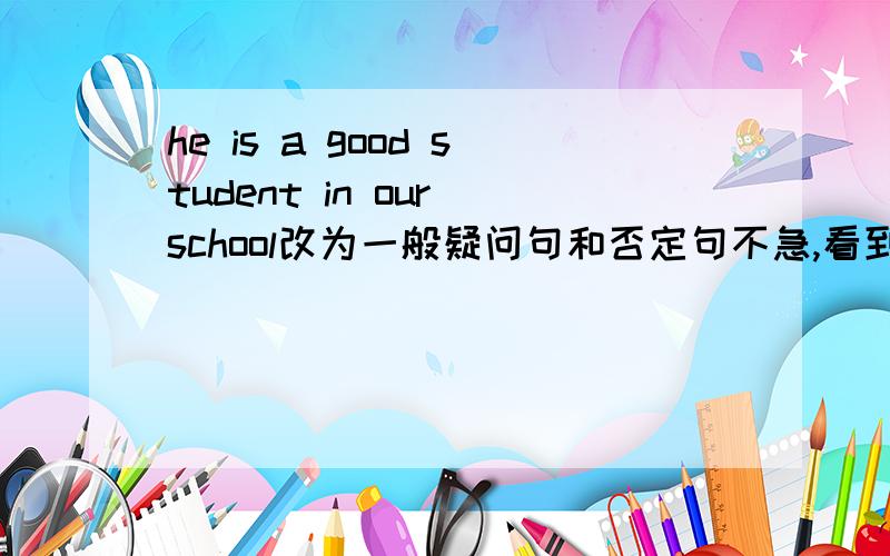 he is a good student in our school改为一般疑问句和否定句不急,看到能回答就好.